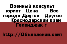 Военный консульт юрист › Цена ­ 1 - Все города Другое » Другое   . Краснодарский край,Геленджик г.